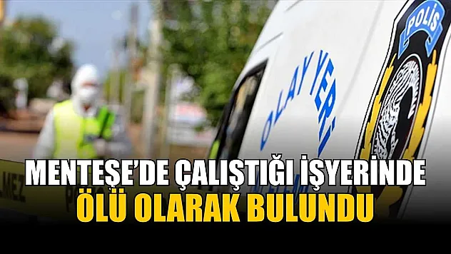 Menteşe'de çalıştığı işyerinde ölü olarak bulundu
