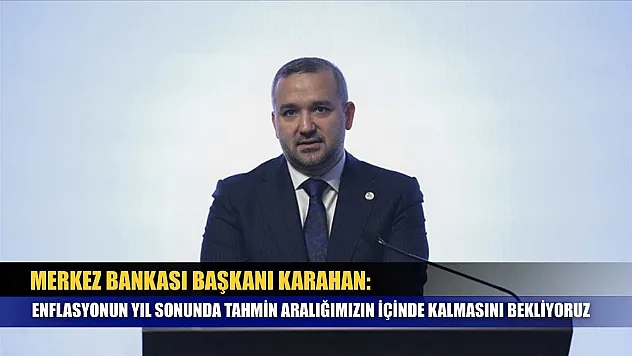 Merkez Bankası Başkanı Karahan: Enflasyonun yıl sonunda tahmin aralığımızın içinde kalmasını bekliyoruz