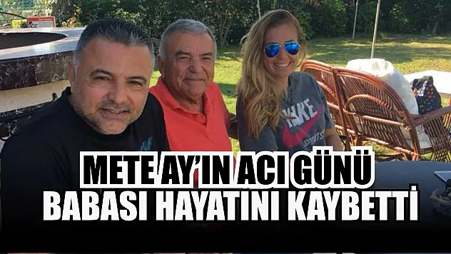 Mete Ay'ın acı günü: Babası hayatını kaybetti
