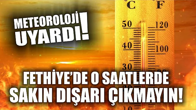 Meteoroloji uyardı: Fethiye'de o saatlerde sakın dışarı çıkmayın!