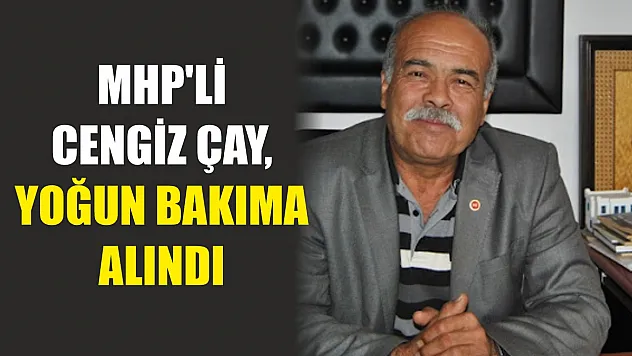 MHP'li Cengiz Çay, Yoğun Bakıma Alındı
