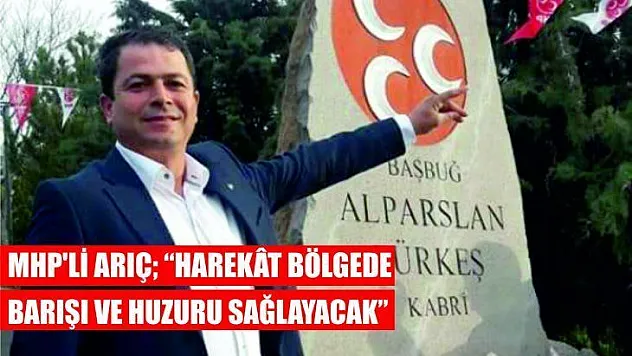 MHP'li Arıç 'Harekât Bölgede Barışı Ve Huzuru Sağlayacak'