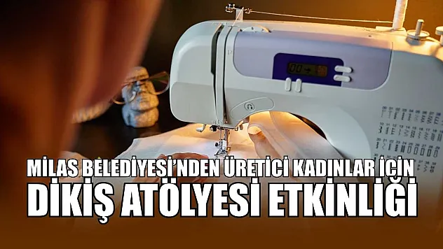 Milas Belediyesi'nden üretici kadınlar için dikiş atölyesi etkinliği