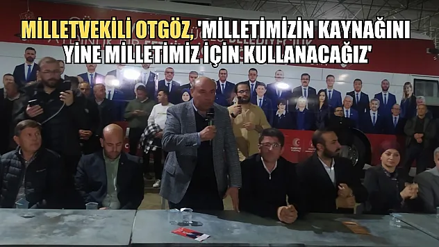 Milletvekili Otgöz, 'Milletimizin Kaynağını Yine Milletimiz için Kullanacağız'