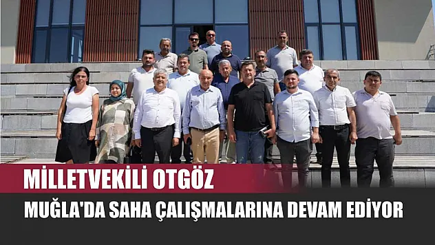 Milletvekili Otgöz, Muğla'da Saha Çalışmalarına Devam Ediyor