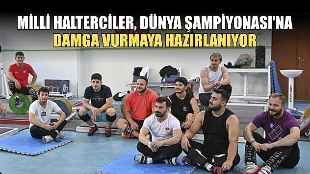 Milli halterciler, Dünya Şampiyonası'na damga vurmaya hazırlanıyor