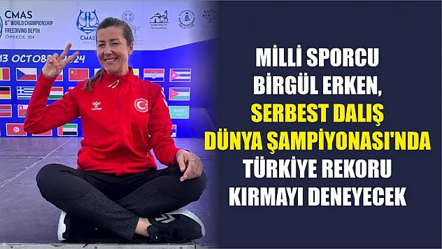 Milli sporcu Birgül Erken, Serbest Dalış Dünya Şampiyonası'nda Türkiye rekoru kırmayı deneyecek