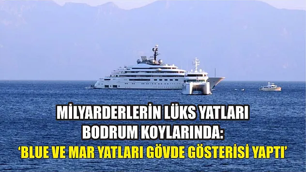 Milyarderlerin lüks yatları Bodrum koylarında: 'Blue ve Mar yatları gövde gösterisi yaptı'