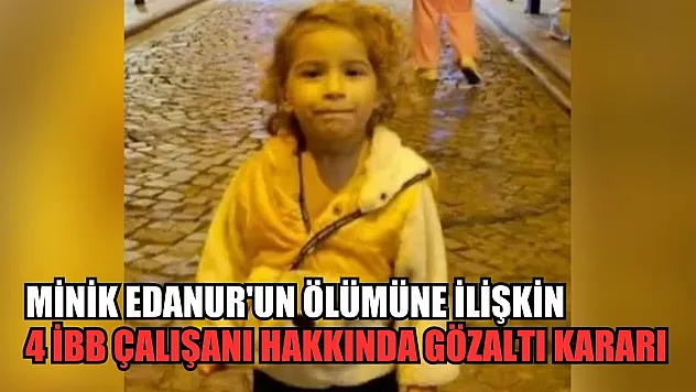Minik Edanur'un ölümüne ilişkin 4 İBB çalışanı hakkında gözaltı kararı