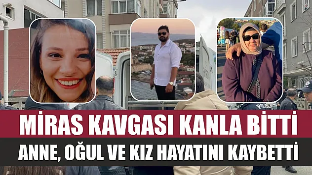 Miras kavgası kanla bitti: Anne, oğul ve kız hayatını kaybetti