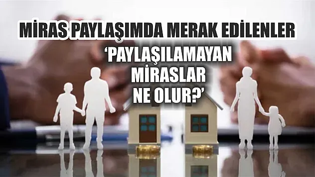 Miras paylaşımda merak edilenler 'Paylaşılamayan miraslar ne olur'