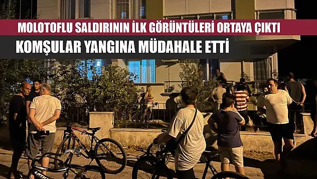 Molotoflu saldırının ilk görüntüleri ortaya çıktı, komşular yangına müdahale etti