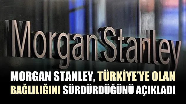 Morgan Stanley, Türkiye'ye olan bağlılığını sürdürdüğünü açıkladı