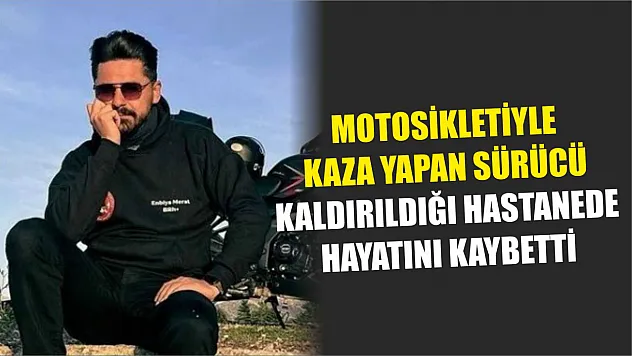 Motosikletiyle kaza yapan sürücü kaldırıldığı hastanede hayatını kaybetti