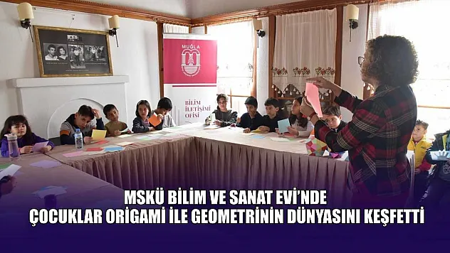 MSKÜ Bilim ve Sanat Evi'nde, çocuklar origami ile geometrinin dünyasını keşfetti