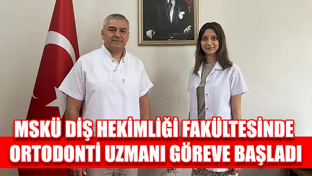MSKÜ Diş Hekimliği fakültesinde ortodonti uzmanı göreve başladı