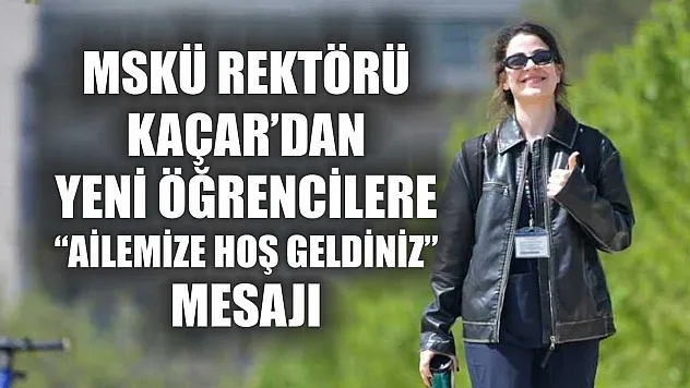 MSKÜ Rektörü Kaçar'dan yeni öğrencilere 'Ailemize hoş geldiniz' mesajı