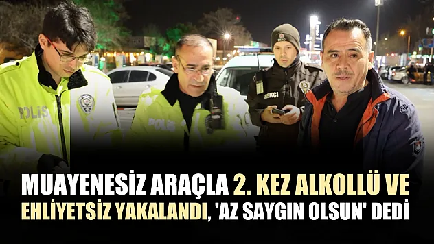 Muayenesiz araçla 2. kez alkollü ve ehliyetsiz yakalandı, 'Az saygın olsun' dedi