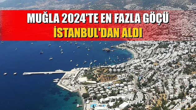 Muğla 2024'te en fazla göçü İstanbul'dan aldı