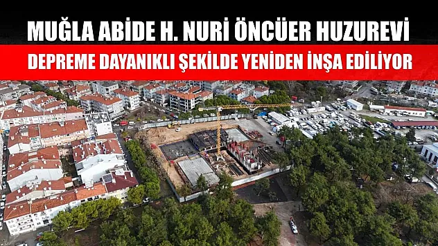 Muğla Abide H. Nuri Öncüer Huzurevi Depreme Dayanıklı Şekilde Yeniden İnşa Ediliyor