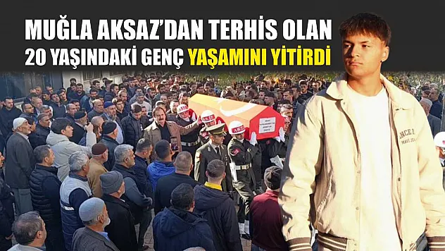 Muğla Aksaz'dan terhis olan 20 yaşındaki genç yaşamını yitirdi