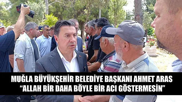 Muğla Büyükşehir Belediye Başkanı Ahmet Aras, 'Allah bir daha böyle bir acı göstermesin'