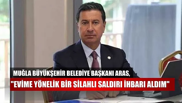 Muğla Büyükşehir Belediye Başkanı Aras, 'Evime yönelik bir silahlı saldırı ihbarı aldım'