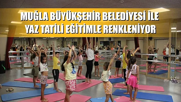 Muğla Büyükşehir Belediyesi ile yaz tatili eğitimle renkleniyor