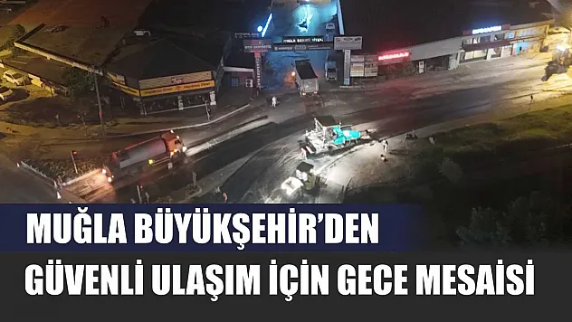 Muğla Büyükşehir'den Güvenli Ulaşım İçin Gece Mesaisi