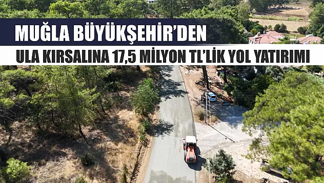 Muğla Büyükşehir'den Ula Kırsalına 17,5 Milyon TL'lik Yol Yatırımı
