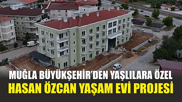 Muğla Büyükşehir'den Yaşlılara Özel Hasan Özcan Yaşam Evi Projesi