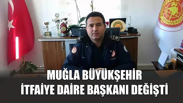 Muğla Büyükşehir İtfaiye Daire Başkanı değişti