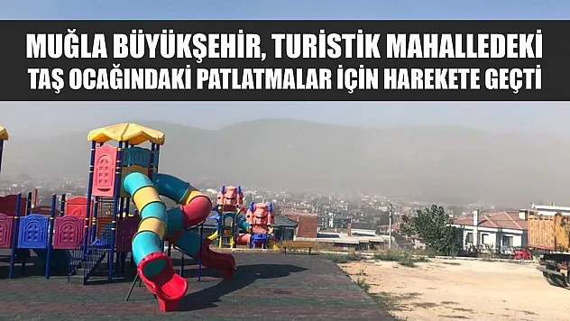 Muğla Büyükşehir, turistik mahalledeki taş ocağındaki patlatmalar için harekete geçti