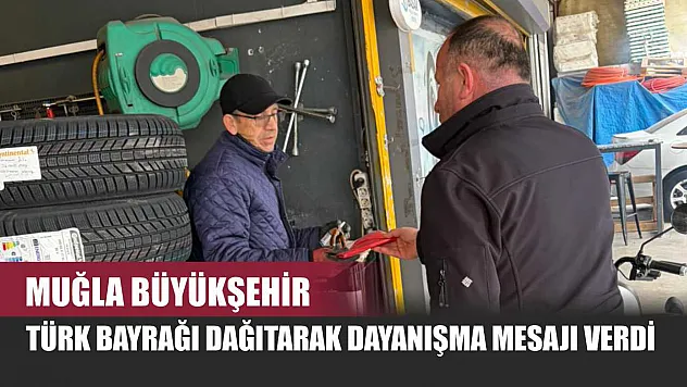 Muğla Büyükşehir Türk Bayrağı Dağıtarak Dayanışma Mesajı Verdi