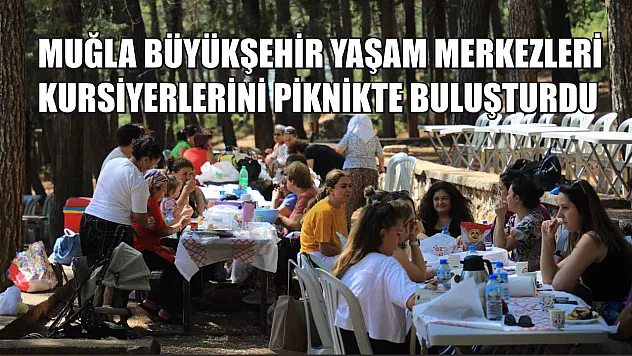 Muğla Büyükşehir Yaşam Merkezleri Kursiyerlerini Piknikte Buluşturdu