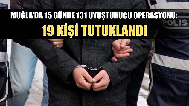 Muğla'da 15 günde 131 uyuşturucu operasyonu: 19 kişi tutuklandı