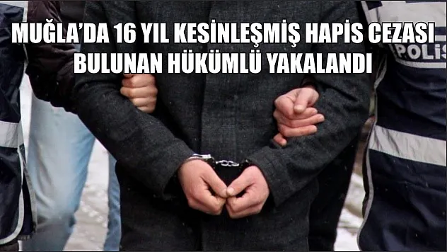 Muğla'da 16 yıl kesinleşmiş hapis cezası bulunan hükümlü yakalandı