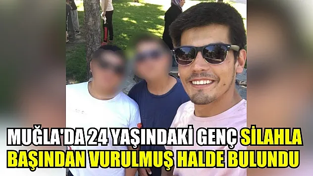 Muğla'da 24 yaşındaki genç silahla başından vurulmuş halde bulundu