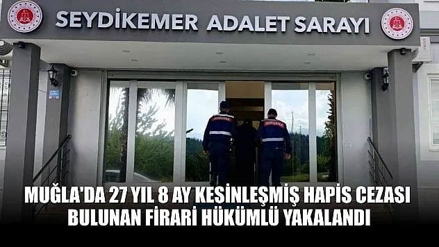 Muğla'da 27 yıl 8 ay kesinleşmiş hapis cezası bulunan firari hükümlü yakalandı