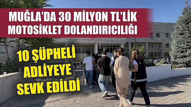 Muğla'da 30 Milyon TL'lik Motosiklet Dolandırıcılığı: 10 Şüpheli Adliyeye Sevk Edildi