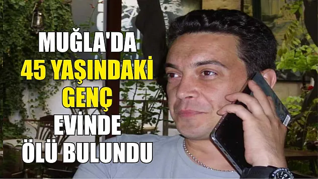 Muğla'da 45 yaşındaki genç evinde ölü bulundu