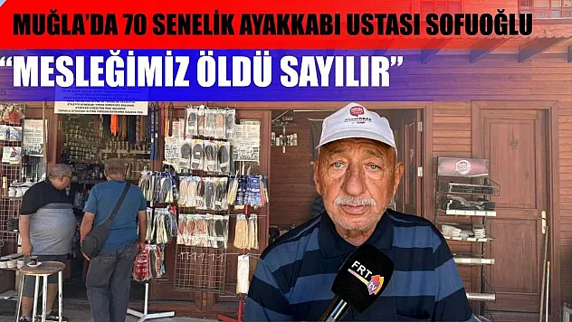 Muğla'da 70 senelik ayakkabı ustası Sofuoğlu: 'Mesleğimiz öldü sayılır'