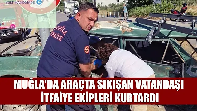 Muğla'da araçta sıkışan vatandaşı itfaiye ekipleri kurtardı