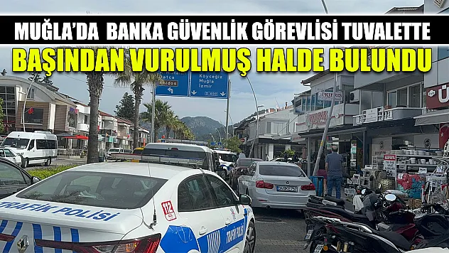 Muğla'da  Banka güvenlik görevlisi tuvalette başından vurulmuş halde bulundu