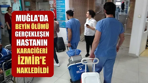 Muğla'da beyin ölümü gerçekleşen hastanın karaciğeri İzmir'e nakledildi
