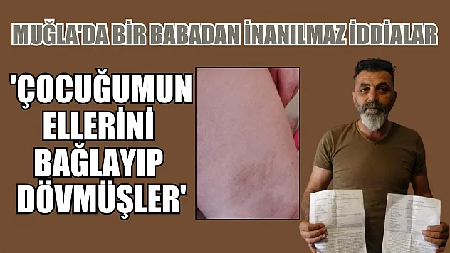 Muğla'da bir babadan inanılmaz iddialar, 'Çocuğumun ellerini bağlayıp dövmüşler'