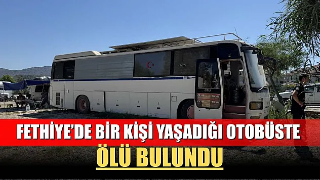 Fethiye'de bir kişi yaşadığı otobüste ölü bulundu