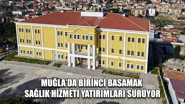 Muğla'da birinci basamak sağlık hizmeti yatırımları sürüyor