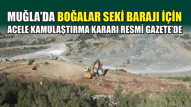 Muğla'da Boğalar Seki Barajı İçin Acele Kamulaştırma Kararı Resmi Gazete'de