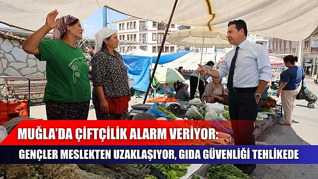 Muğla'da Çiftçilik Alarm Veriyor: Gençler Meslekten Uzaklaşıyor, Gıda Güvenliği Tehlikede